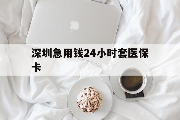 济宁深圳急用钱24小时套医保卡(急用钱周转就找微粒贷小额贷款)