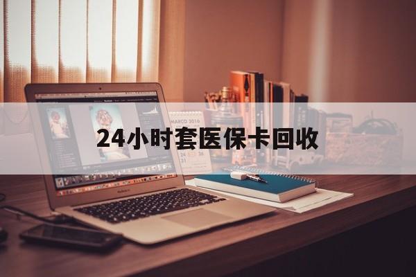 济宁24小时套医保卡回收(回收医保卡额度)