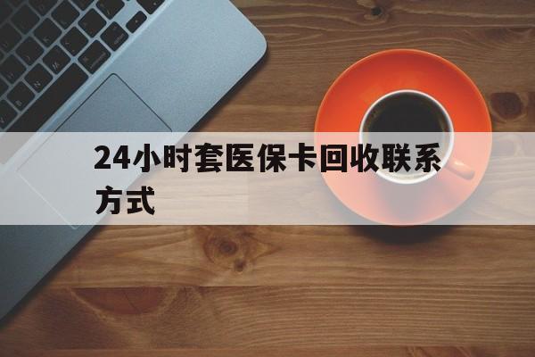 济宁24小时套医保卡回收联系方式(回收医保卡电话)