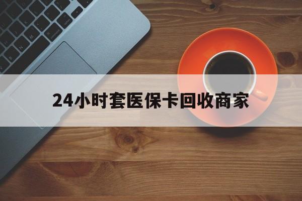 济宁24小时套医保卡回收商家(医保卡刷药回收群)