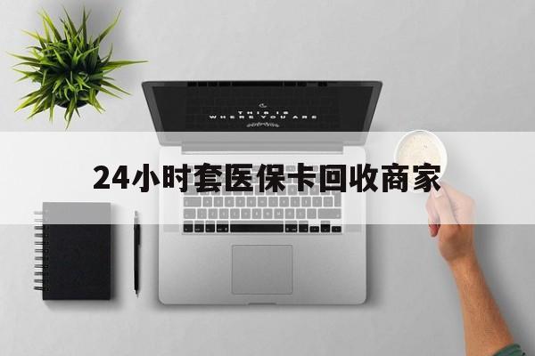 济宁24小时套医保卡回收商家(高价回收医保卡联系方式)