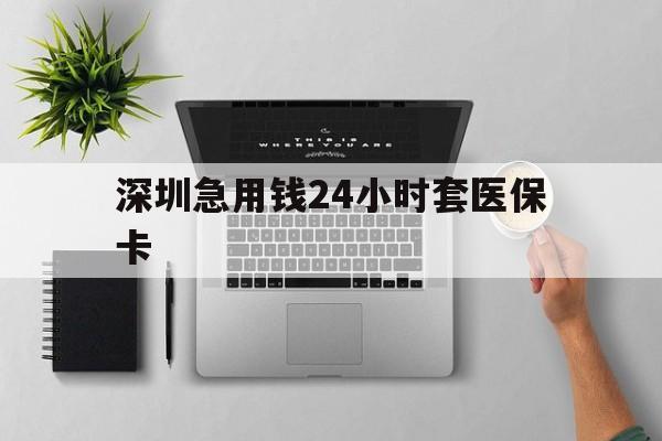 济宁深圳急用钱24小时套医保卡(深圳24小时套社保卡)
