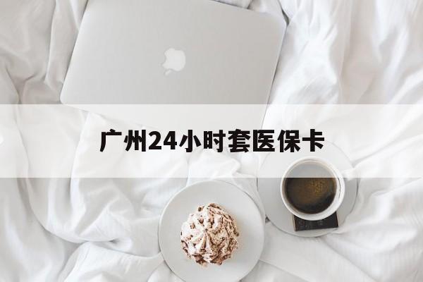 济宁广州24小时套医保卡(广州哪里有套医保卡地方)