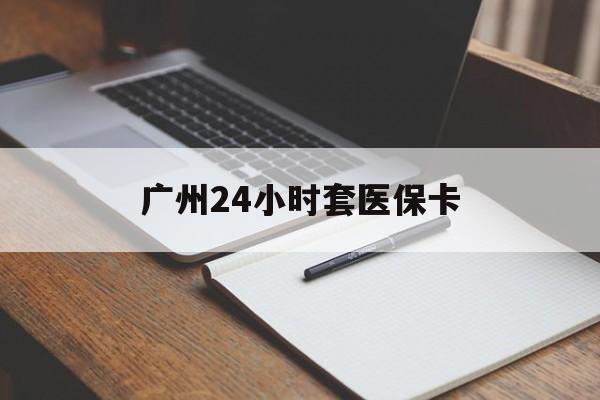 济宁广州24小时套医保卡(广州收医保卡)