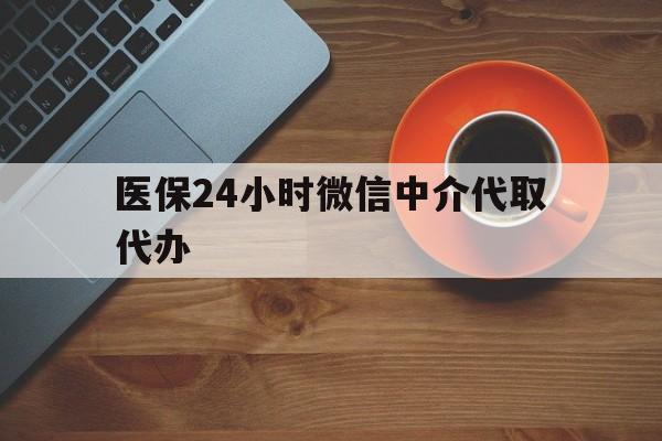 济宁医保24小时微信中介代取代办(医保24小时微信中介代取代办是真的吗)
