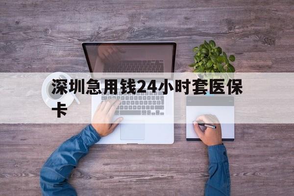 济宁深圳急用钱24小时套医保卡(深圳医保24小时在线咨询)