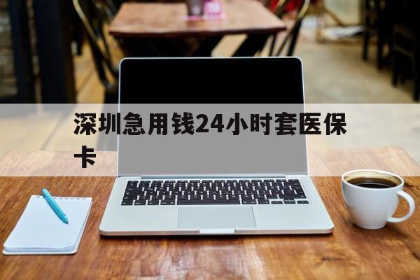济宁深圳急用钱24小时套医保卡(急用钱套医保卡一般收多少)