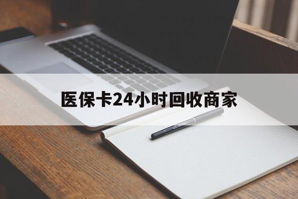济宁医保卡24小时回收商家(医保卡24小时回收商家会知道吗)