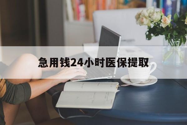 济宁急用钱24小时医保提取(24小时医保取现回收)