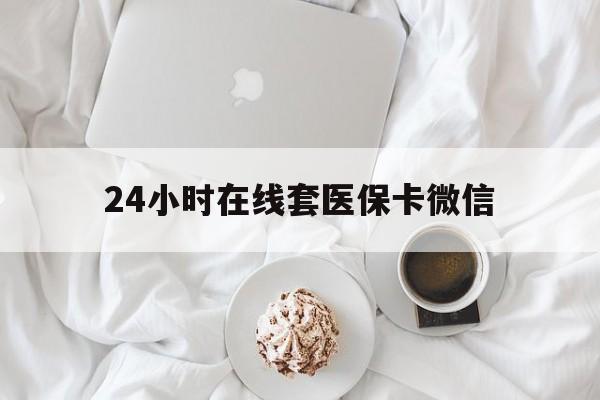 济宁24小时在线套医保卡微信(24小时在线套医保卡微信能用吗)