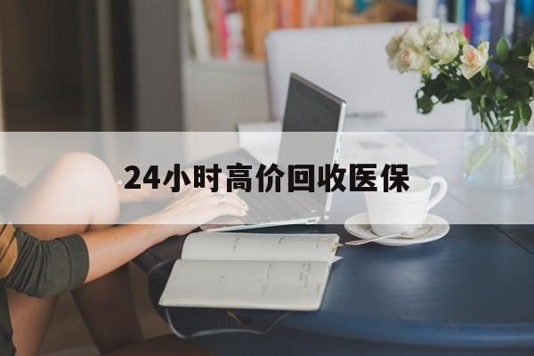 济宁24小时高价回收医保(24小时高价回收医保小额)