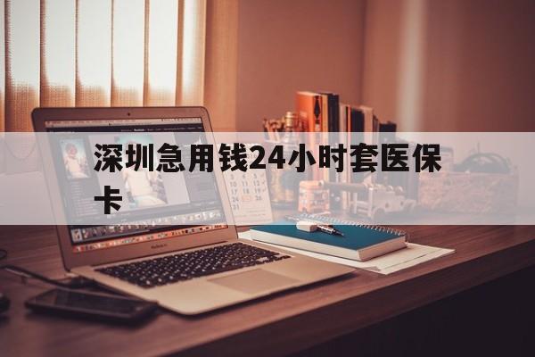 济宁深圳急用钱24小时套医保卡(深圳急用钱套医保卡联系方式)
