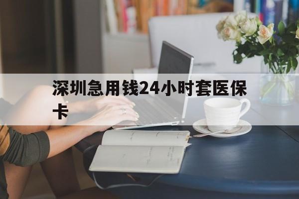 济宁深圳急用钱24小时套医保卡(深圳医保卡提取现金方法)